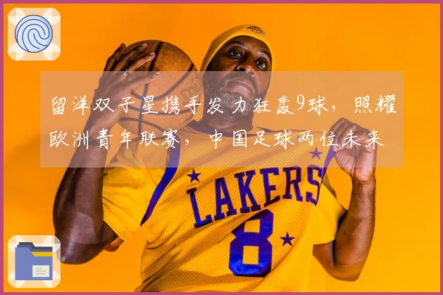 留洋双子星携手发力狂轰9球，照耀欧洲青年联赛，中国足球两位未来之星崭露头角