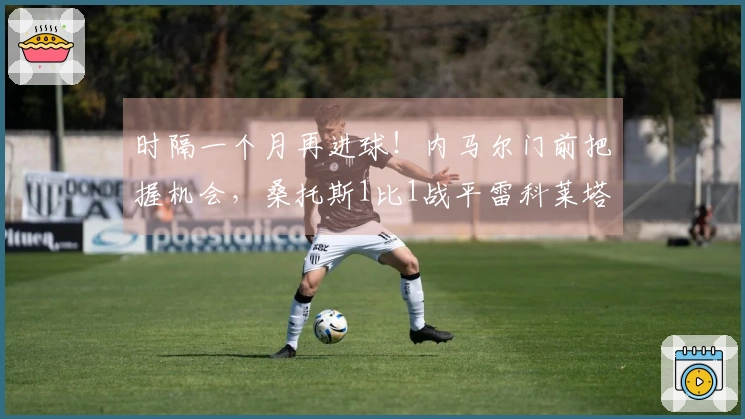 时隔一个月再进球！内马尔门前把握机会，桑托斯1比1战平雷科莱塔