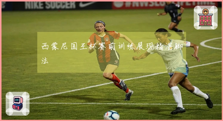 西蒙尼国王杯赛前训练展现精湛脚法