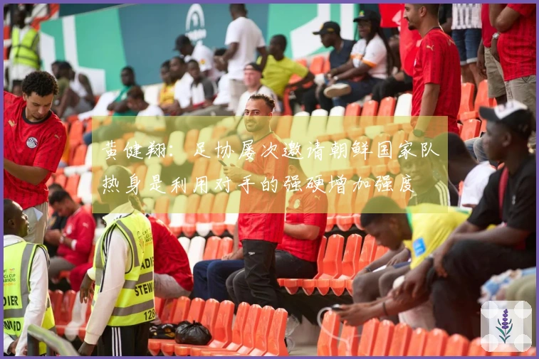 黄健翔：足协屡次邀请朝鲜国家队热身是利用对手的强硬增加强度