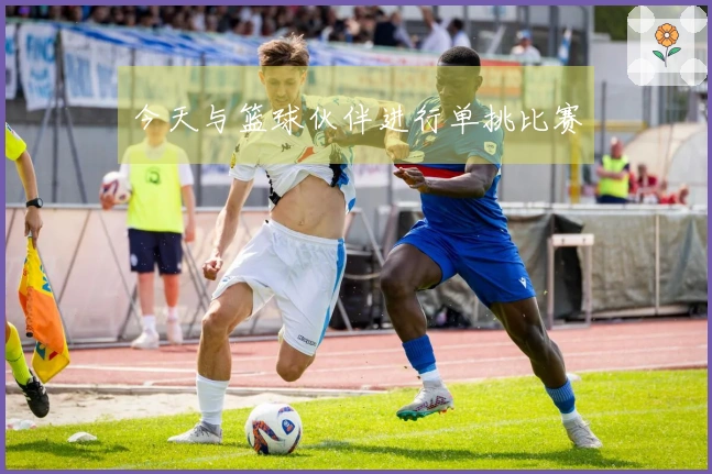 今天与篮球伙伴进行单挑比赛