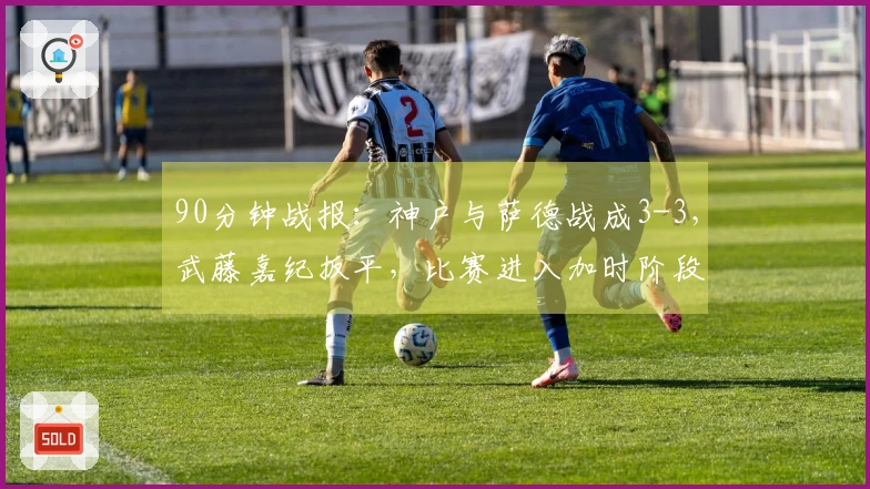 90分钟战报：神户与萨德战成3-3，武藤嘉纪扳平，比赛进入加时阶段