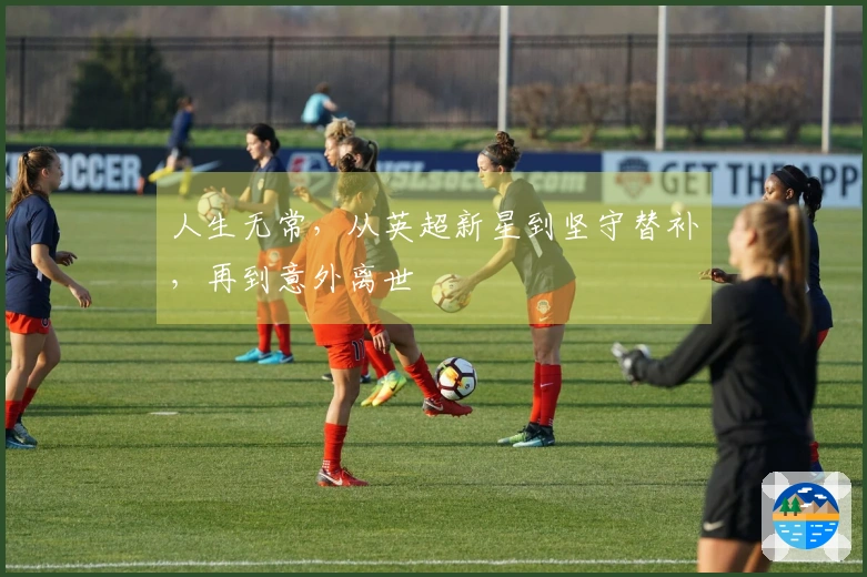 人生无常，从英超新星到坚守替补，再到意外离世