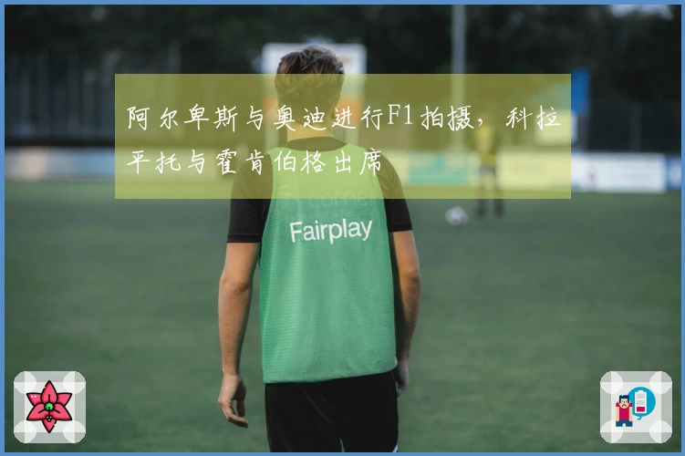 阿尔卑斯与奥迪进行F1拍摄，科拉平托与霍肯伯格出席