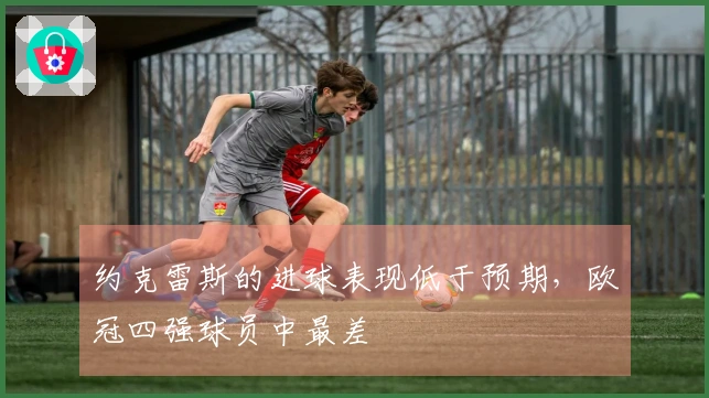 约克雷斯的进球表现低于预期，欧冠四强球员中最差