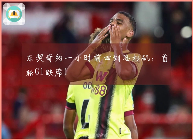 东契奇约一小时前回到洛杉矶，首轮G1缺席！