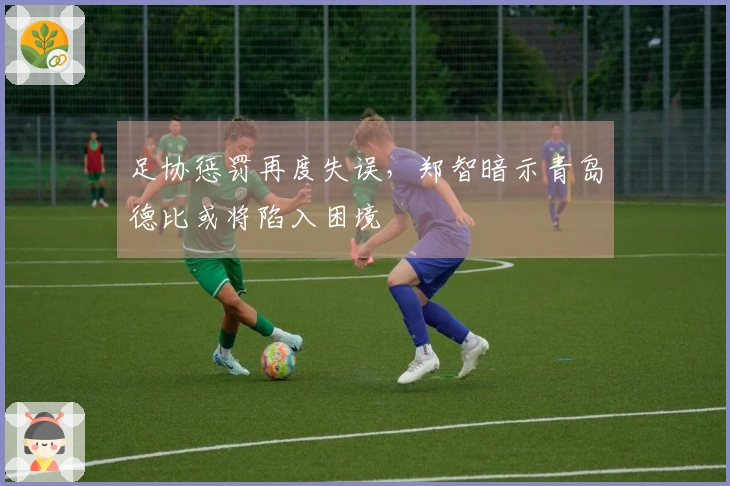 足协惩罚再度失误，郑智暗示青岛德比或将陷入困境