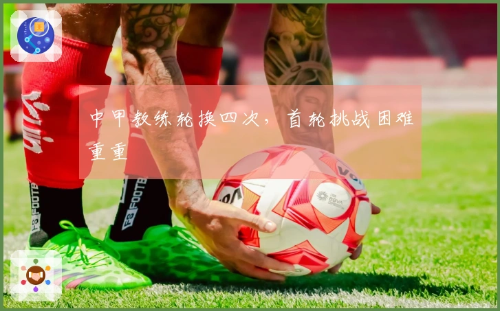 中甲教练轮换四次，首轮挑战困难重重