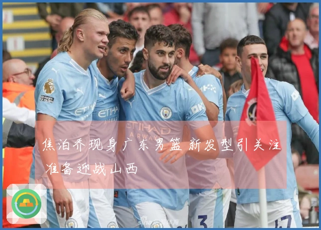 焦泊乔现身广东男篮 新发型引关注 准备迎战山西