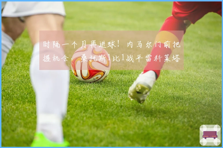 时隔一个月再进球！内马尔门前把握机会，桑托斯1比1战平雷科莱塔