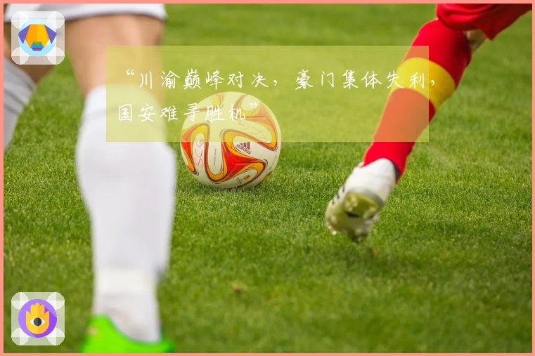 “川渝巅峰对决，豪门集体失利，国安难寻胜机”