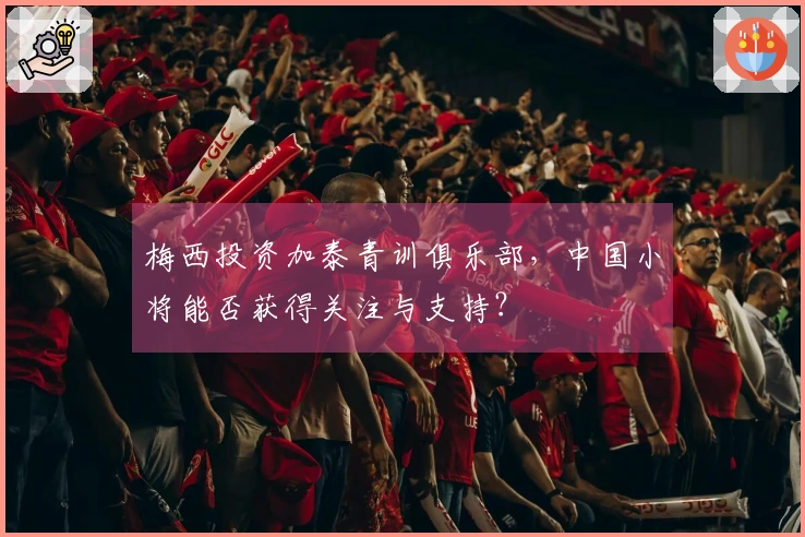 梅西投资加泰青训俱乐部，中国小将能否获得关注与支持？