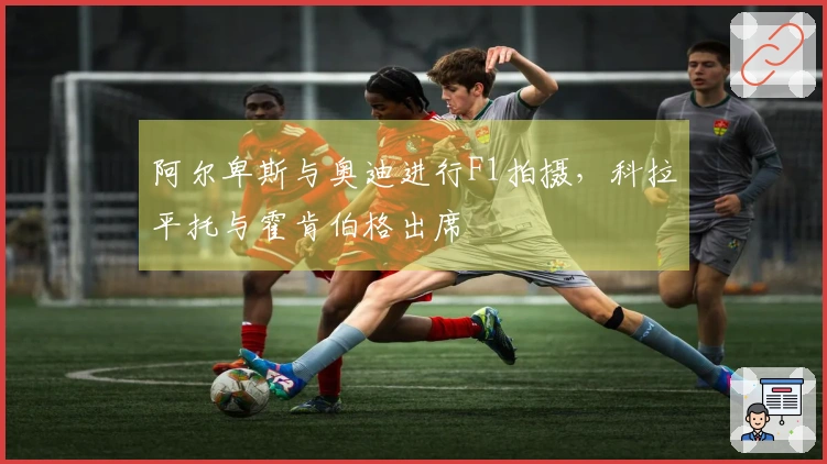 阿尔卑斯与奥迪进行F1拍摄，科拉平托与霍肯伯格出席