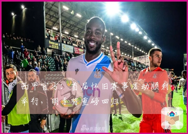 西甲官方：首届怀旧赛事活动顺利举行，明季将重磅回归
