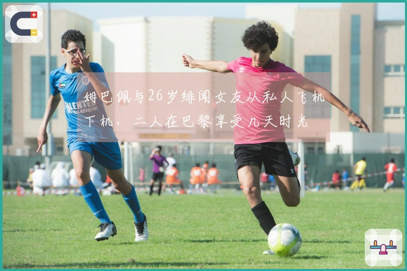 姆巴佩与26岁绯闻女友从私人飞机下机，二人在巴黎享受几天时光
