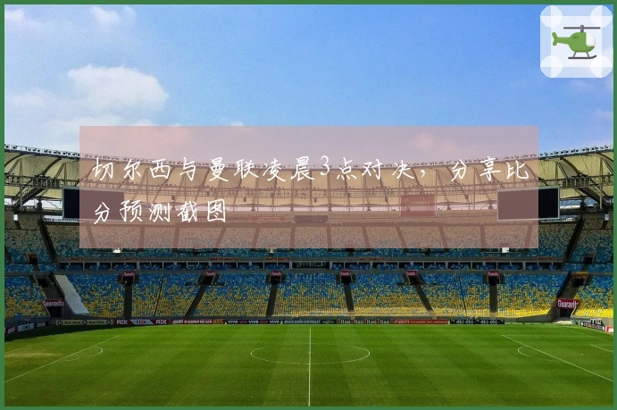 切尔西与曼联凌晨3点对决，分享比分预测截图