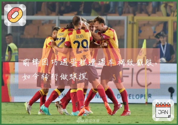 前锋因巧遇蛋糕遭遇车祸致截肢，如今转行做球探