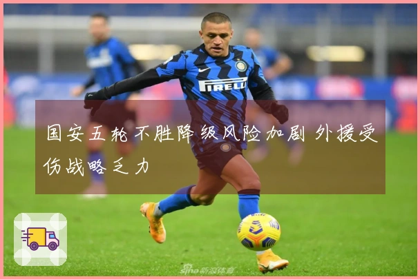 国安五轮不胜降级风险加剧 外援受伤战略乏力