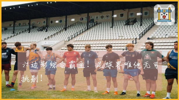 六边形综合霸主！足球界唯他无可挑剔！
