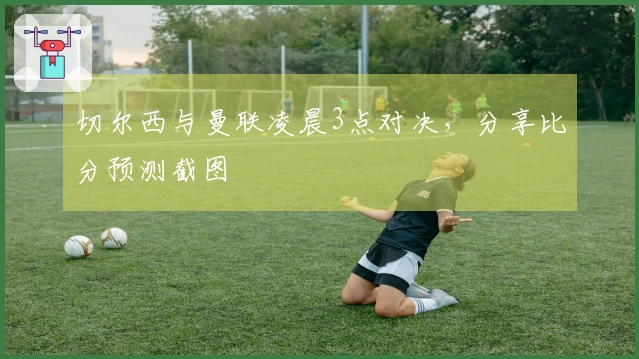 切尔西与曼联凌晨3点对决，分享比分预测截图