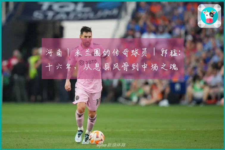 河南丨米兰圈的传奇球员｜郭猛：十六年，从息县风骨到中场之魂